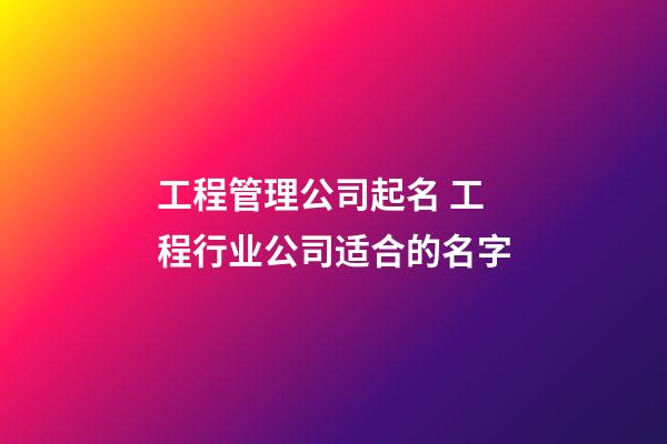工程管理公司起名 工程行业公司适合的名字-第1张-公司起名-玄机派